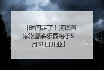 时间定了！河南首家洛嘉森乐园将于5月31日开业