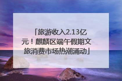 旅游收入2.13亿元！麒麟区端午假期文旅消费市场热潮涌动