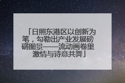 日照东港区以创新为笔，勾勒出产业发展磅礴图景——流动画卷里 激情与诗意共舞