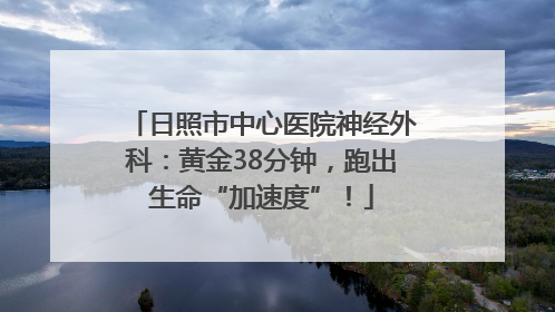 日照市中心医院神经外科：黄金38分钟，跑出生命“加速度”！