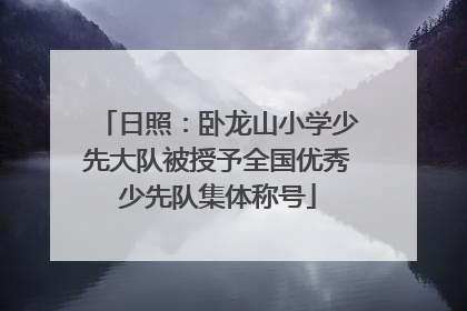 日照：卧龙山小学少先大队被授予全国优秀少先队集体称号