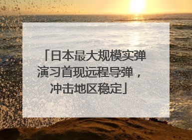 日本最大规模实弹演习首现远程导弹，冲击地区稳定