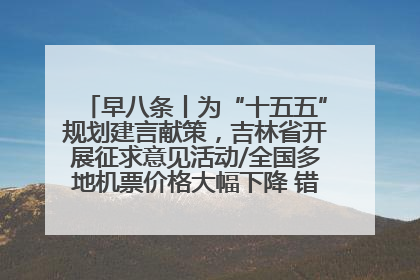 早八条丨为“十五五”规划建言献策，吉林省开展征求意见活动/全国多地机票价格大幅下降 错峰游好时机来了