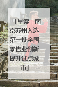 早读｜南京苏州入选第一批全国零售业创新提升试点城市
