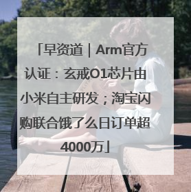 早资道｜Arm官方认证：玄戒O1芯片由小米自主研发；淘宝闪购联合饿了么日订单超4000万