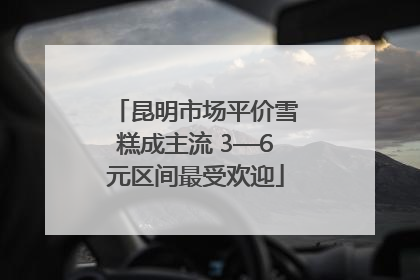 昆明市场平价雪糕成主流 3—6元区间最受欢迎