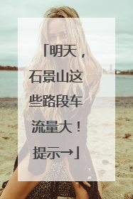 明天，石景山这些路段车流量大！提示→