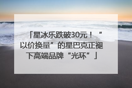 星冰乐跌破30元！“以价换量”的星巴克正褪下高端品牌“光环”