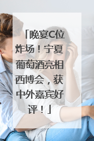 晚宴C位炸场！宁夏葡萄酒亮相西博会，获中外嘉宾好评！