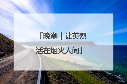 晚潮｜让英烈活在烟火人间