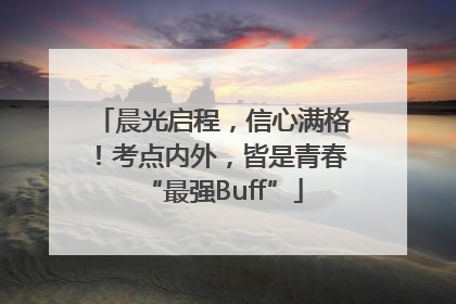 晨光启程，信心满格！考点内外，皆是青春“最强Buff”