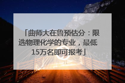 曲师大在鲁预估分：限选物理化学的专业，最低15万名即可报考