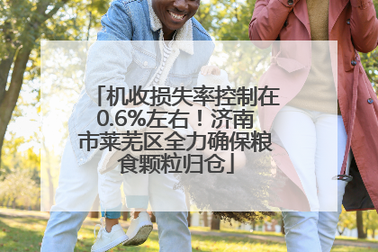 机收损失率控制在0.6%左右！济南市莱芜区全力确保粮食颗粒归仓