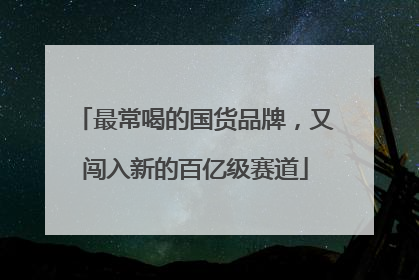 最常喝的国货品牌，又闯入新的百亿级赛道