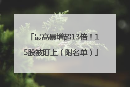 最高暴增超13倍！15股被盯上（附名单）