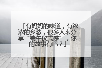 有妈妈的味道，有浓浓的乡愁，很多人来分享“端午仪式感”，你的故事有吗？