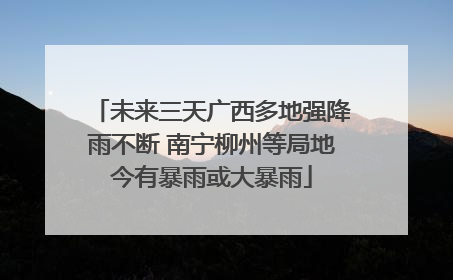 未来三天广西多地强降雨不断 南宁柳州等局地今有暴雨或大暴雨