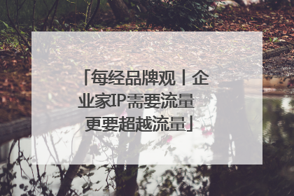 每经品牌观丨企业家IP需要流量 更要超越流量