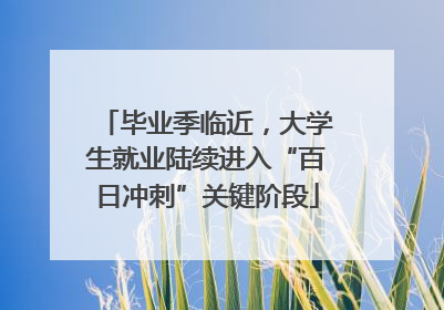 毕业季临近，大学生就业陆续进入“百日冲刺”关键阶段