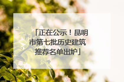 正在公示！昆明市第七批历史建筑推荐名单出炉