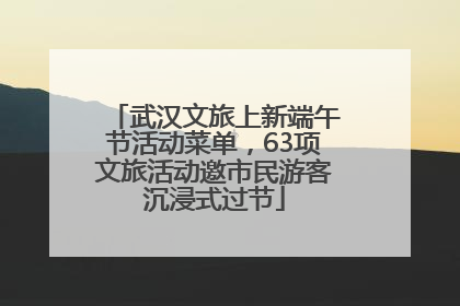 武汉文旅上新端午节活动菜单，63项文旅活动邀市民游客沉浸式过节