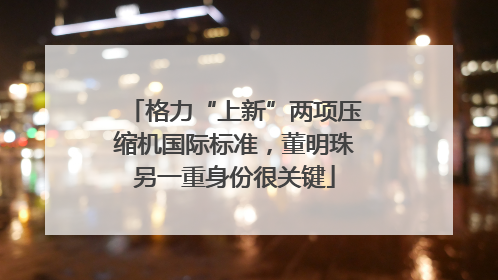 格力“上新”两项压缩机国际标准，董明珠另一重身份很关键