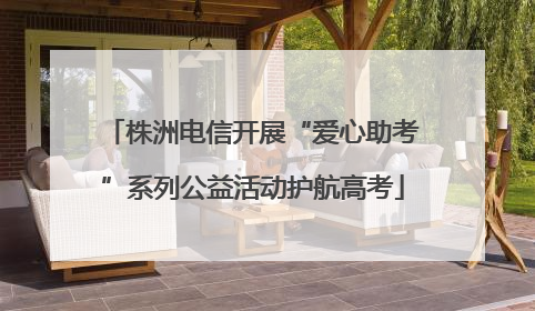 株洲电信开展“爱心助考”系列公益活动护航高考