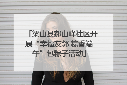 梁山县郝山峰社区开展“幸福友邻 粽香端午”包粽子活动