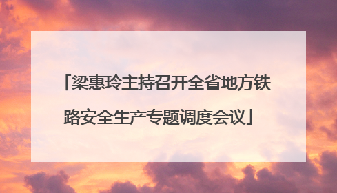 梁惠玲主持召开全省地方铁路安全生产专题调度会议