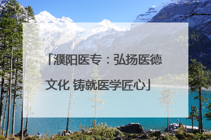 濮阳医专：弘扬医德文化 铸就医学匠心