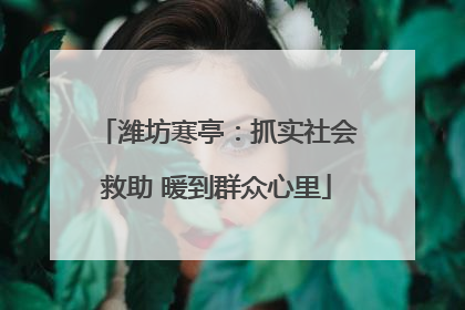 潍坊寒亭：抓实社会救助 暖到群众心里