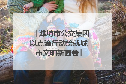 潍坊市公交集团以点滴行动绘就城市文明新画卷