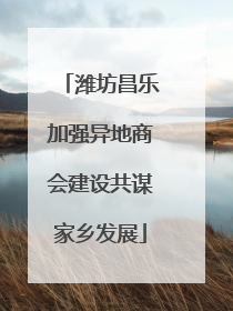 潍坊昌乐加强异地商会建设共谋家乡发展