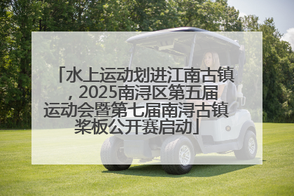 水上运动划进江南古镇，2025南浔区第五届运动会暨第七届南浔古镇桨板公开赛启动