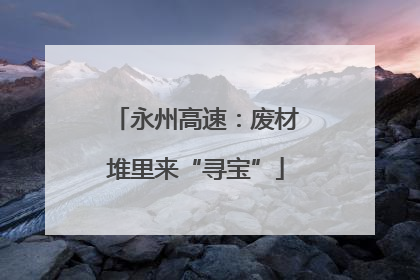 永州高速：废材堆里来“寻宝”
