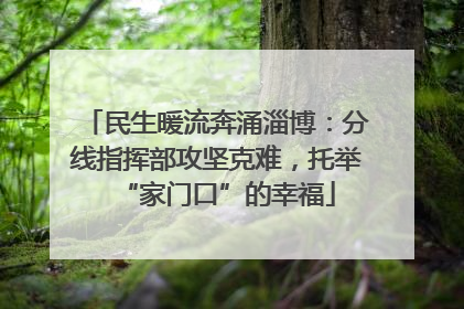 民生暖流奔涌淄博：分线指挥部攻坚克难，托举“家门口”的幸福