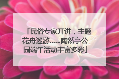 民俗专家开讲，主题花舟巡游……陶然亭公园端午活动丰富多彩