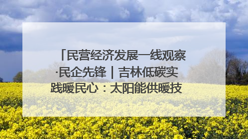 民营经济发展一线观察·民企先锋｜吉林低碳实践暖民心：太阳能供暖技术为北方清洁取暖破局