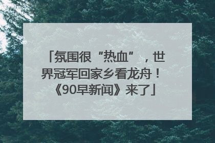 氛围很“热血”，世界冠军回家乡看龙舟！《90早新闻》来了