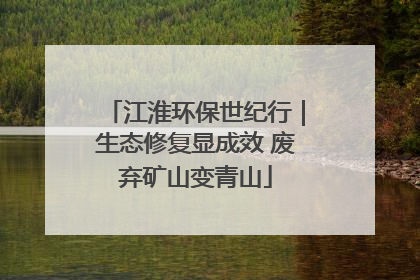 江淮环保世纪行｜生态修复显成效 废弃矿山变青山