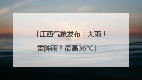 江西气象发布：大雨！雷阵雨！最高36°C