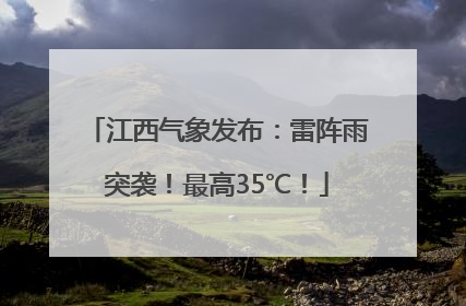 江西气象发布：雷阵雨突袭！最高35℃！