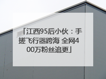 江西95后小伙：手搓飞行器跨海 全网400万粉丝追更