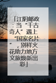 江阴邮政：当“千古奇人”遇上“国家名片”，别样火花助力地方文旅焕新出彩