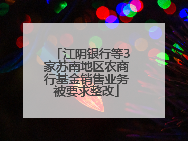 江阴银行等3家苏南地区农商行基金销售业务被要求整改