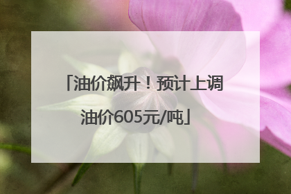 油价飙升！预计上调油价605元/吨