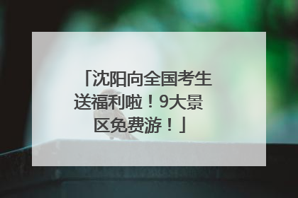 沈阳向全国考生送福利啦！9大景区免费游！
