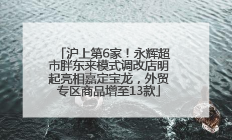 沪上第6家！永辉超市胖东来模式调改店明起亮相嘉定宝龙，外贸专区商品增至13款