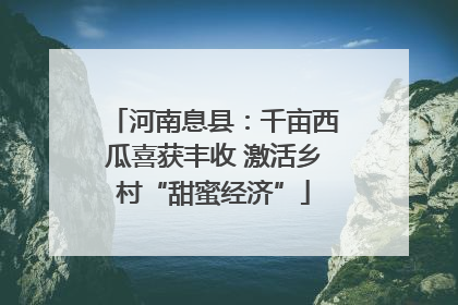 河南息县：千亩西瓜喜获丰收 激活乡村“甜蜜经济”