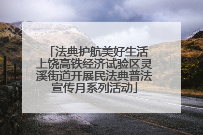 法典护航美好生活 上饶高铁经济试验区灵溪街道开展民法典普法宣传月系列活动
